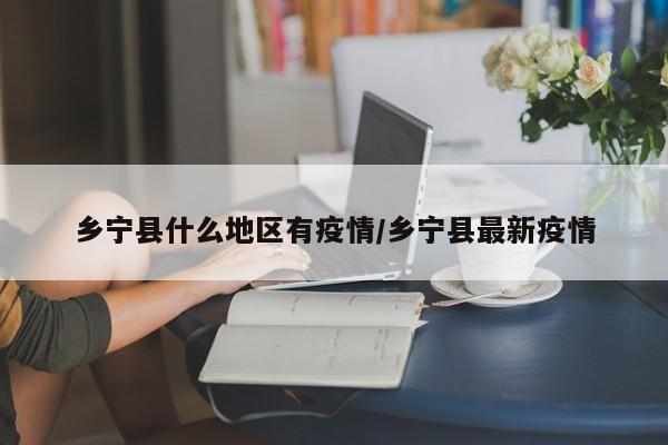 乡宁县什么地区有疫情/乡宁县最新疫情