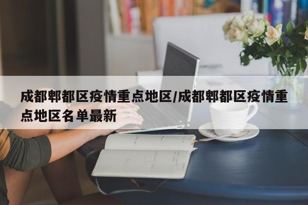 成都郫都区疫情重点地区/成都郫都区疫情重点地区名单最新