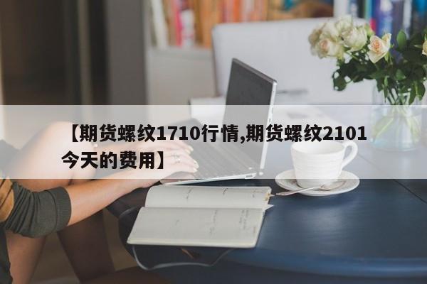 【期货螺纹1710行情,期货螺纹2101今天的费用】