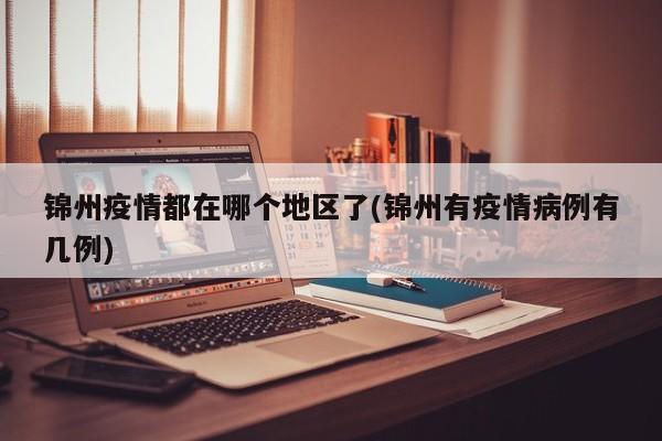 锦州疫情都在哪个地区了(锦州有疫情病例有几例)