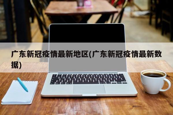 广东新冠疫情最新地区(广东新冠疫情最新数据)