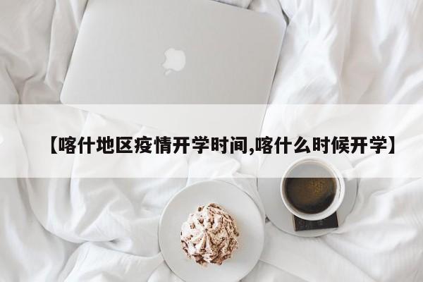 【喀什地区疫情开学时间,喀什么时候开学】