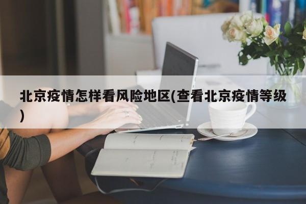 北京疫情怎样看风险地区(查看北京疫情等级)