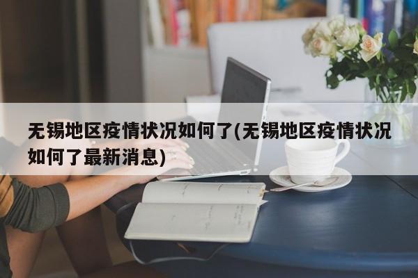 无锡地区疫情状况如何了(无锡地区疫情状况如何了最新消息)