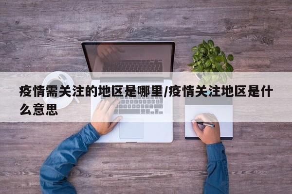 疫情需关注的地区是哪里/疫情关注地区是什么意思