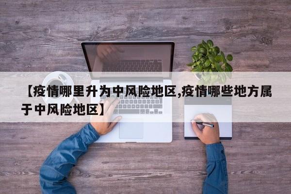 【疫情哪里升为中风险地区,疫情哪些地方属于中风险地区】