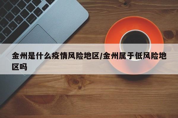 金州是什么疫情风险地区/金州属于低风险地区吗