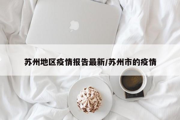 苏州地区疫情报告最新/苏州市的疫情