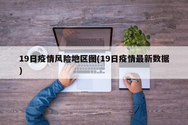 19日疫情风险地区图(19日疫情最新数据)