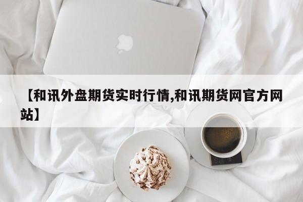 【和讯外盘期货实时行情,和讯期货网官方网站】