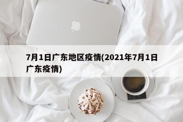 7月1日广东地区疫情(2021年7月1日广东疫情)