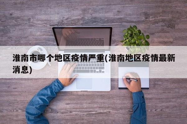 淮南市哪个地区疫情严重(淮南地区疫情最新消息)