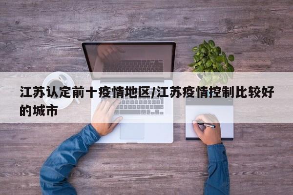 江苏认定前十疫情地区/江苏疫情控制比较好的城市