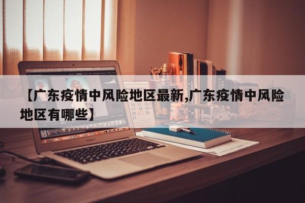 【广东疫情中风险地区最新,广东疫情中风险地区有哪些】
