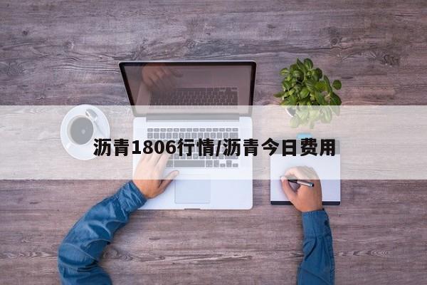 沥青1806行情/沥青今日费用