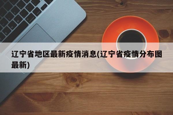 辽宁省地区最新疫情消息(辽宁省疫情分布图最新)
