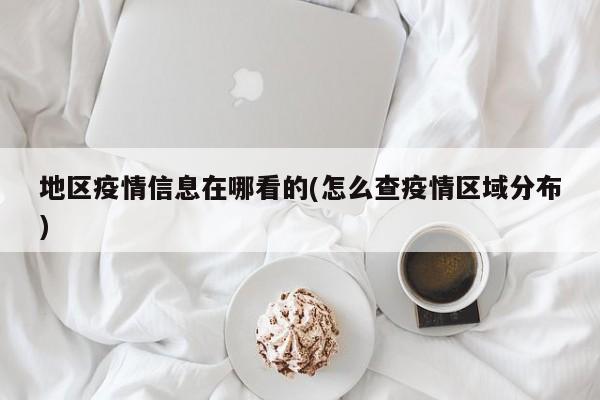 地区疫情信息在哪看的(怎么查疫情区域分布)