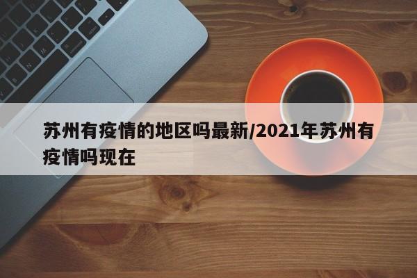苏州有疫情的地区吗最新/2021年苏州有疫情吗现在