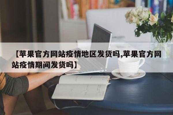 【苹果官方网站疫情地区发货吗,苹果官方网站疫情期间发货吗】