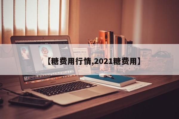 【糖费用行情,2021糖费用】