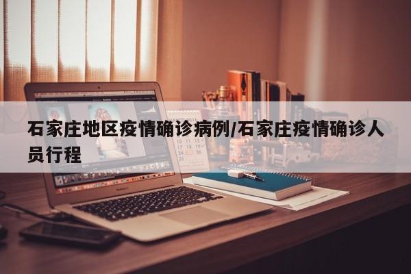 石家庄地区疫情确诊病例/石家庄疫情确诊人员行程