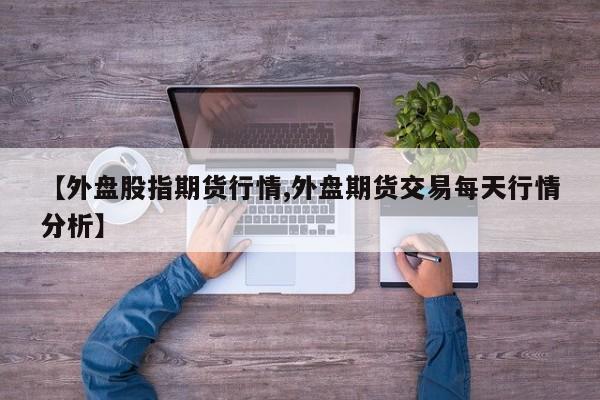 【外盘股指期货行情,外盘期货交易每天行情分析】