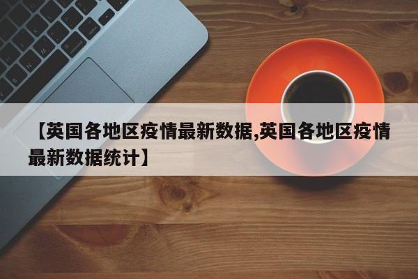 【英国各地区疫情最新数据,英国各地区疫情最新数据统计】