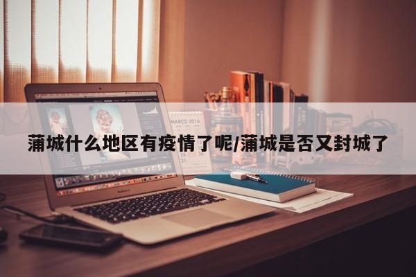 蒲城什么地区有疫情了呢/蒲城是否又封城了
