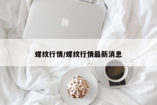 螺纹行情/螺纹行情最新消息